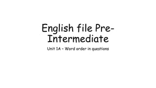 English file Pre-
Intermediate
Unit 1A – Word order in questions
 