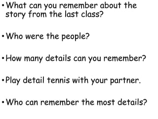 •What can you remember about the
story from the last class?
•Who were the people?
•How many details can you remember?
•Play detail tennis with your partner.
•Who can remember the most details?
 