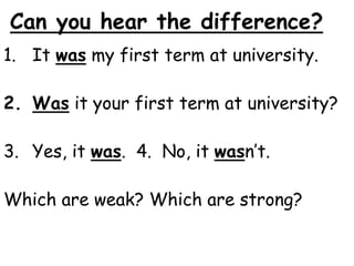 Can you hear the difference?
1. It was my first term at university.
2. Was it your first term at university?
3. Yes, it was. 4. No, it wasn’t.
Which are weak? Which are strong?
 