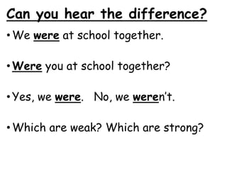 Can you hear the difference?
•We were at school together.
•Were you at school together?
•Yes, we were. No, we weren’t.
•Which are weak? Which are strong?
 