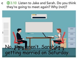 No, they aren’t. Sarah’s
getting married on Saturday.
 