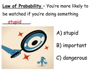 Law of Probability – You’re more likely to
be watched if you’re doing something
__________.
A) stupid
B) important
C) dangerous
stupid
 