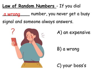 Law of Random Numbers - If you dial
__________ number, you never get a busy
signal and someone always answers.
A) an expensive
B) a wrong
C) your boss’s
a wrong
 
