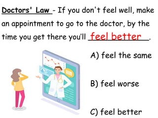Doctors' Law - If you don't feel well, make
an appointment to go to the doctor, by the
time you get there you’ll _____________.
A) feel the same
B) feel worse
C) feel better
feel better
 