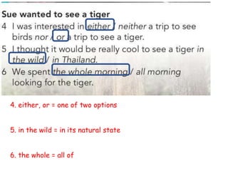 4. either, or = one of two options
5. in the wild = in its natural state
6. the whole = all of
 