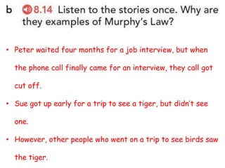 • Peter waited four months for a job interview, but when
the phone call finally came for an interview, they call got
cut off.
• Sue got up early for a trip to see a tiger, but didn’t see
one.
• However, other people who went on a trip to see birds saw
the tiger.
 