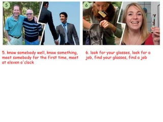 5. know somebody well, know something,
meet somebody for the first time, meet
at eleven o'clock
6. look for your glasses, look for a
job, find your glasses, find a job
 