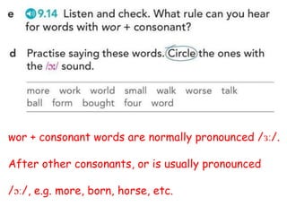 wor + consonant words are normally pronounced /ɜː/.
After other consonants, or is usually pronounced
/ɔː/, e.g. more, born, horse, etc.
 