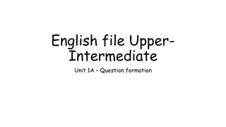 English file Upper-
Intermediate
Unit 1A – Question formation
 