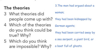 3.The men had argued about a
woman;
they had been kidnapped by
German agents;
they had been carried away by
a sea serpent, a giant bird, or
a boat full of ghosts.
 