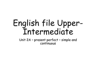 English file Upper-
Intermediate
Unit 2A – present perfect – simple and
continuous
 