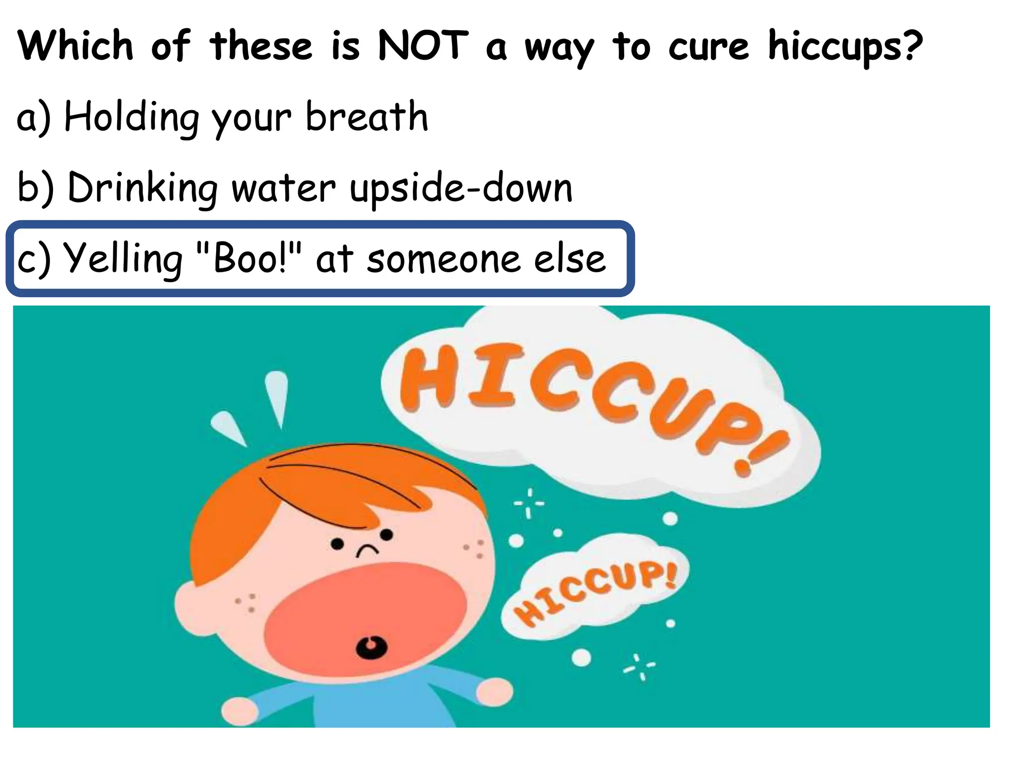 Which of these is NOT a way to cure hiccups?
a) Holding your breath
b) Drinking water upside-down
c) Yelling "Boo!" at someone else
 