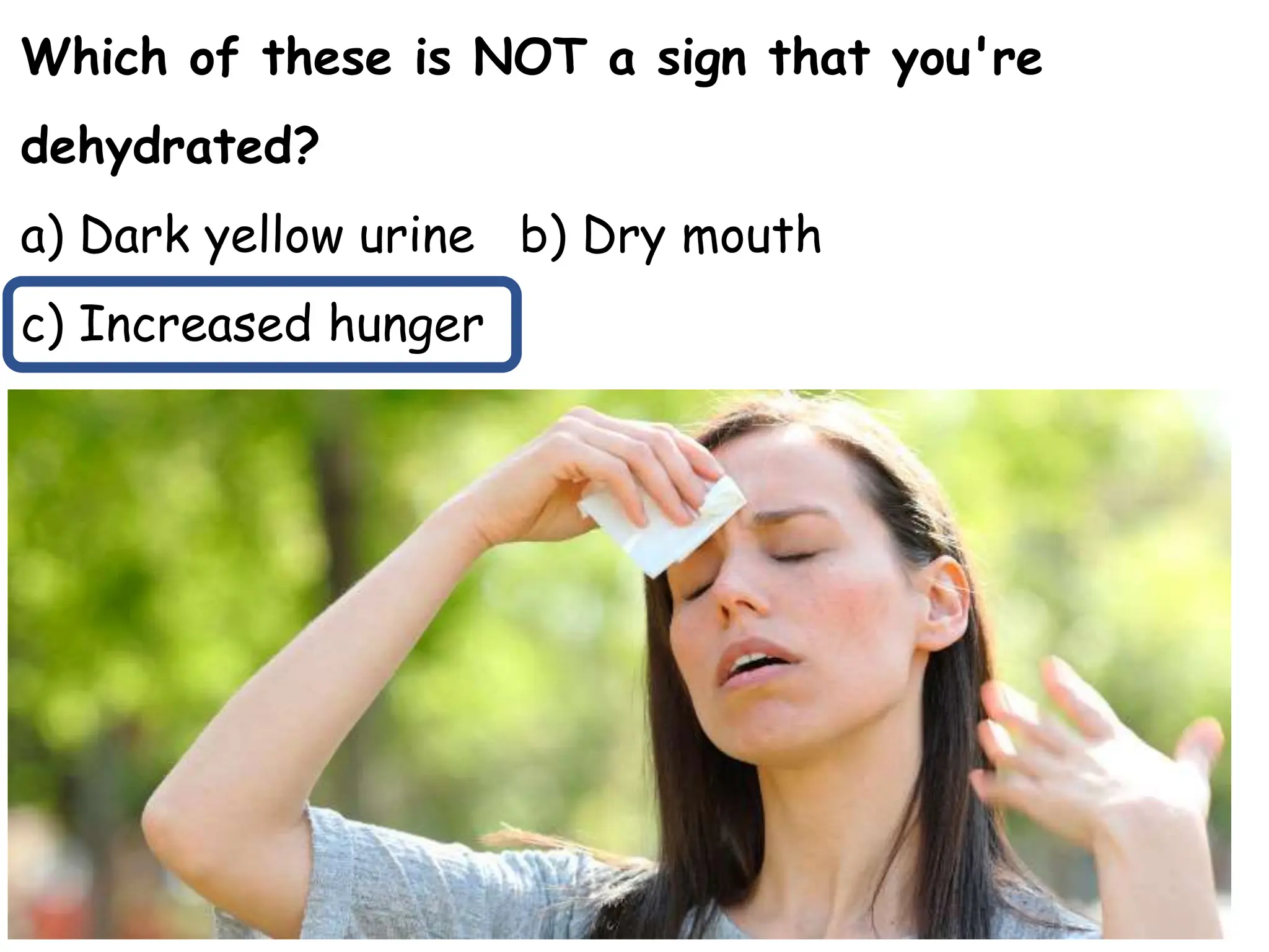 Which of these is NOT a sign that you're
dehydrated?
a) Dark yellow urine b) Dry mouth
c) Increased hunger
 