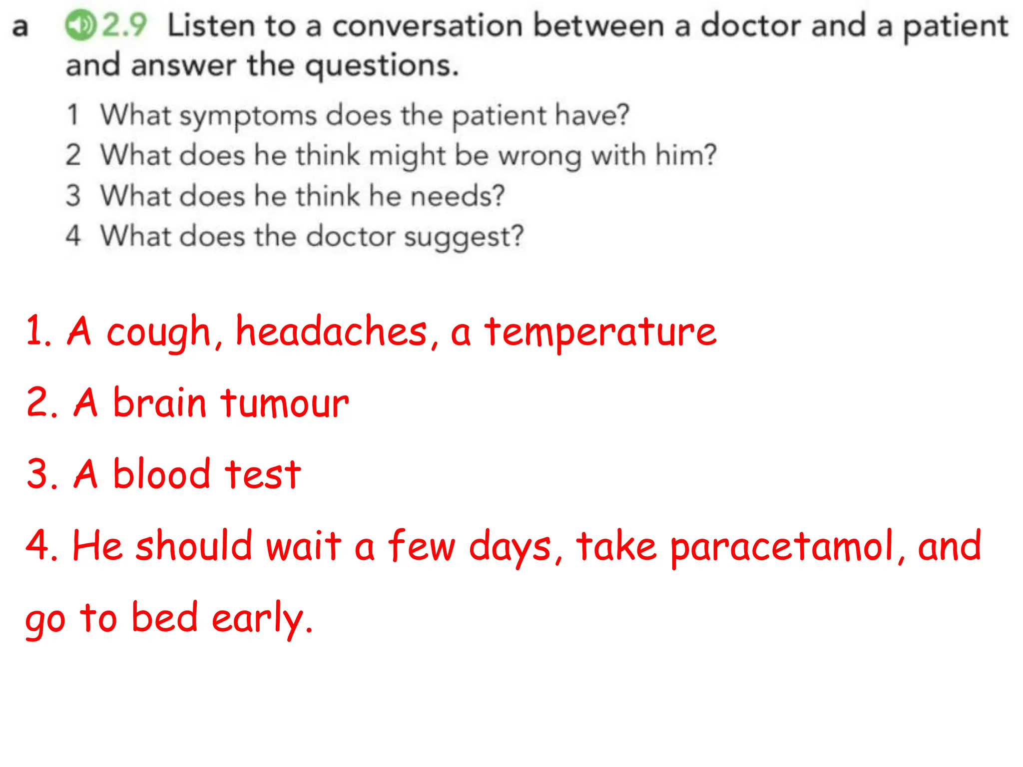 1. A cough, headaches, a temperature
2. A brain tumour
3. A blood test
4. He should wait a few days, take paracetamol, and
go to bed early.
 