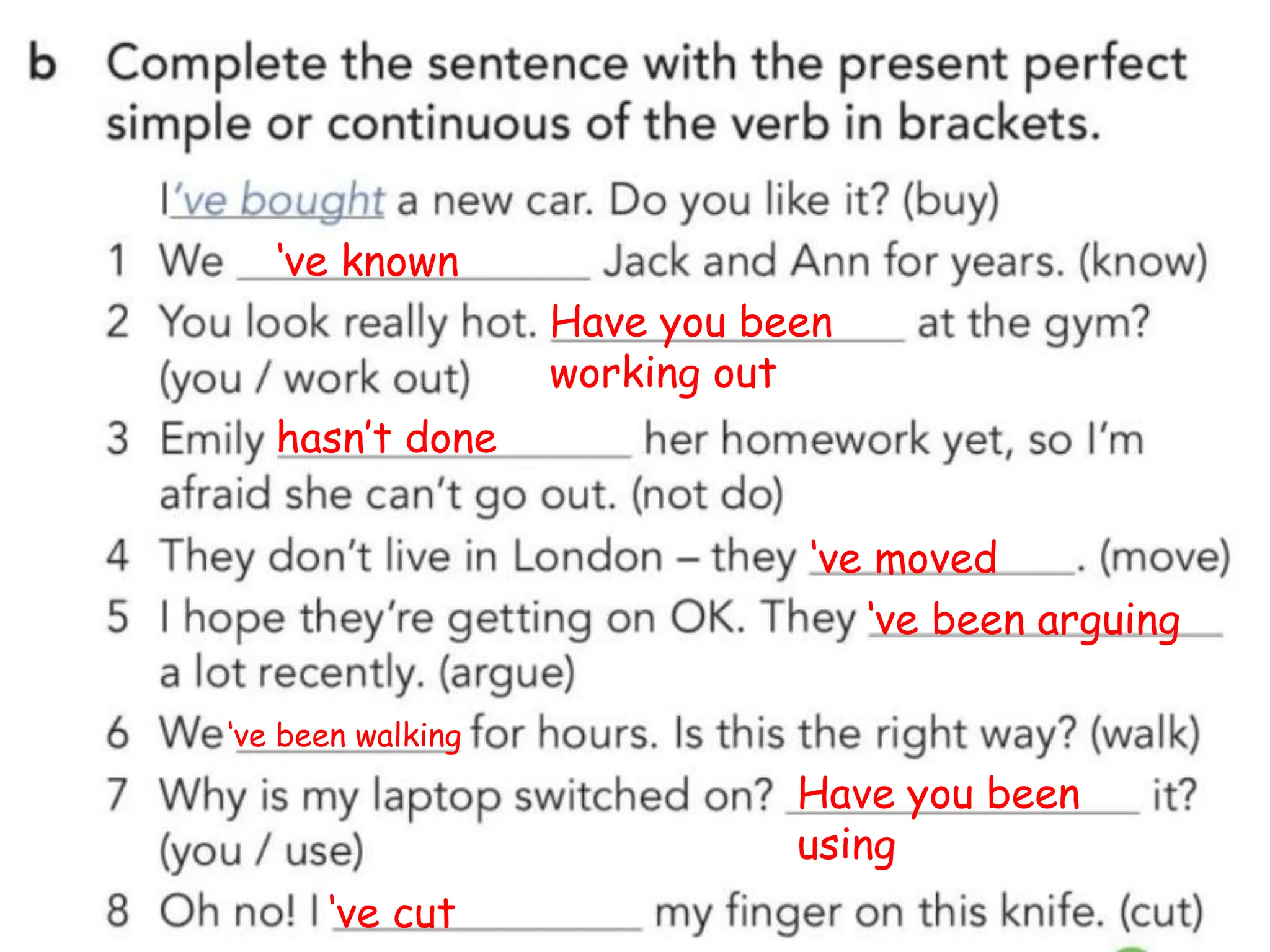 ‘ve known
Have you been
working out
hasn’t done
‘ve moved
‘ve been arguing
‘ve been walking
Have you been
using
‘ve cut
 