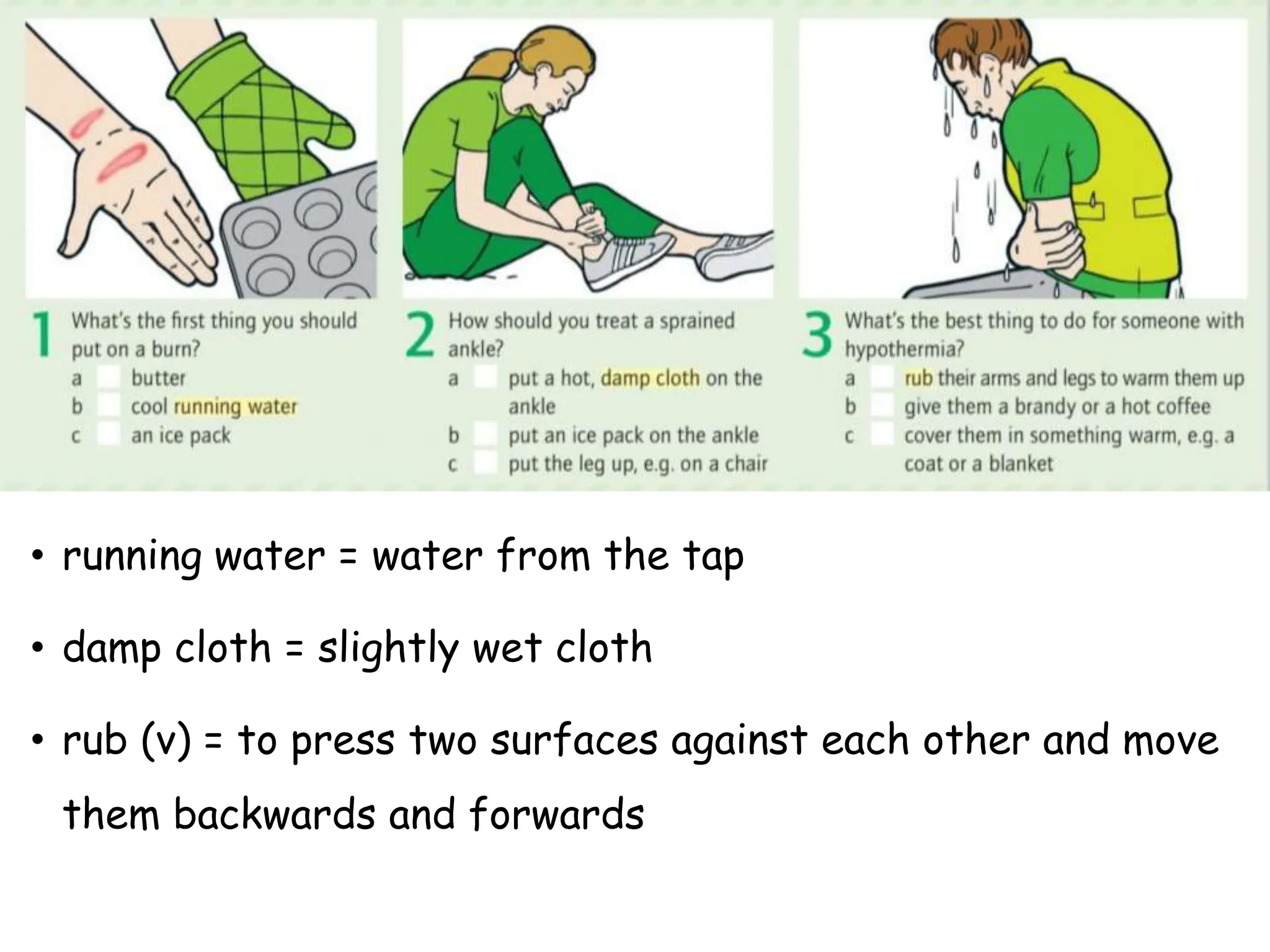 • running water = water from the tap
• damp cloth = slightly wet cloth
• rub (v) = to press two surfaces against each other and move
them backwards and forwards
 
