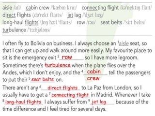 row
turbulence
cabin
crew
seat belts
direct flights
connecting flight
long-haul flights jet lag
 