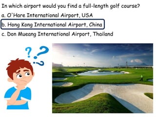 In which airport would you find a full-length golf course?
a. O'Hare International Airport, USA
b. Hong Kong International Airport, China
c. Don Mueang International Airport, Thailand
 