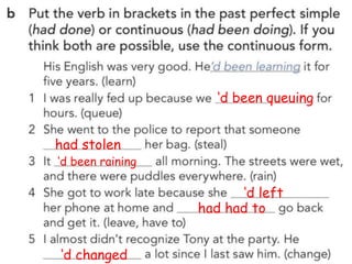 ‘d been queuing
had stolen
‘d been raining
‘d left
had had to
‘d changed
 