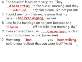 ‘d been sitting
hadn’t put
had been arguing
‘d fallen
‘d never seen
had been walking
 