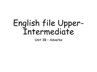 English file Upper-
Intermediate
Unit 3B – Adverbs
 