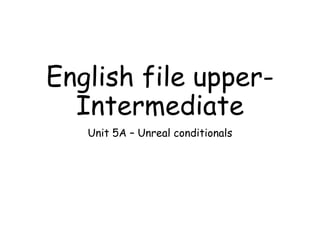English file upper-
Intermediate
Unit 5A – Unreal conditionals
 