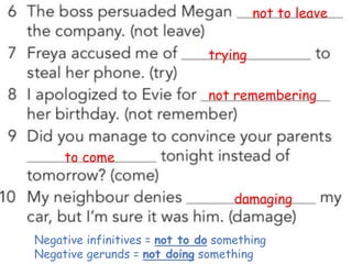 not to leave
trying
not remembering
to come
damaging
Negative infinitives = not to do something
Negative gerunds = not doing something
 