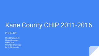Kane County CHIP 2011-2016
PHHE 469
Shqiponja Zeneli
Chanelle Jones
Irene Cruz
Omotola Okunuga
Kevin McKenzie
 
