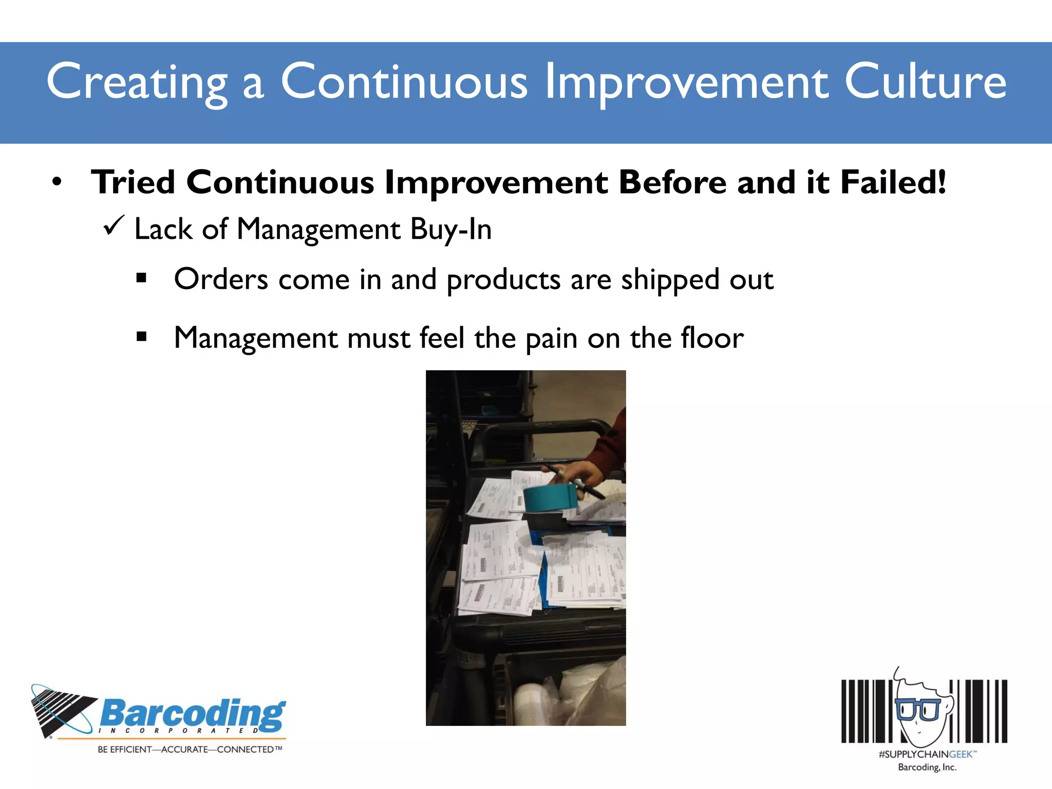 Creating a Continuous Improvement Culture
• Tried Continuous Improvement Before and it Failed!
 Lack of Management Buy-In
 Orders come in and products are shipped out
 Management must feel the pain on the floor
 