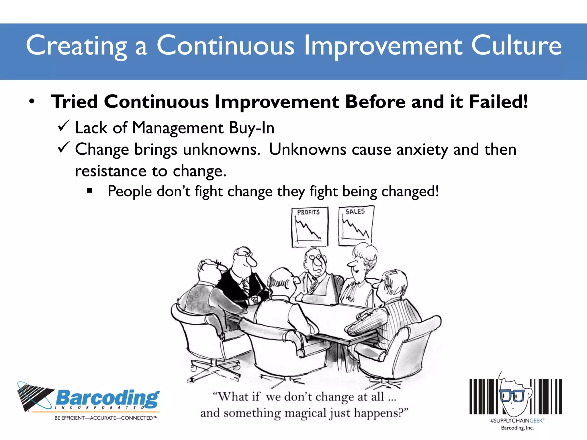 Creating a Continuous Improvement Culture
• Tried Continuous Improvement Before and it Failed!
 Lack of Management Buy-In
 Change brings unknowns. Unknowns cause anxiety and then
resistance to change.
 People don’t fight change they fight being changed!
 