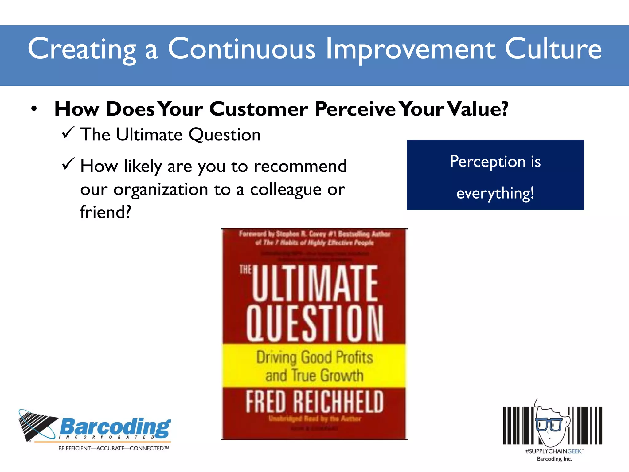Creating a Continuous Improvement Culture
• How DoesYour Customer PerceiveYourValue?
 The Ultimate Question
 How likely are you to recommend
our organization to a colleague or
friend?
Perception is
everything!
 