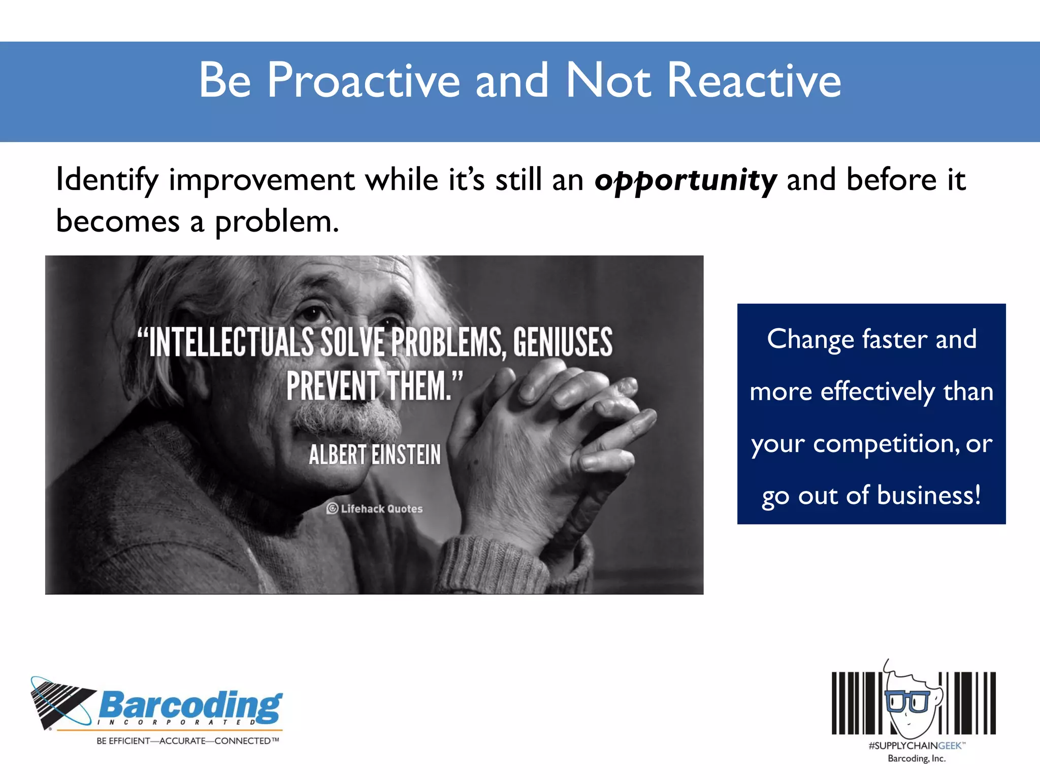 Be Proactive and Not Reactive
Identify improvement while it’s still an opportunity and before it
becomes a problem.
Change faster and
more effectively than
your competition, or
go out of business!
 