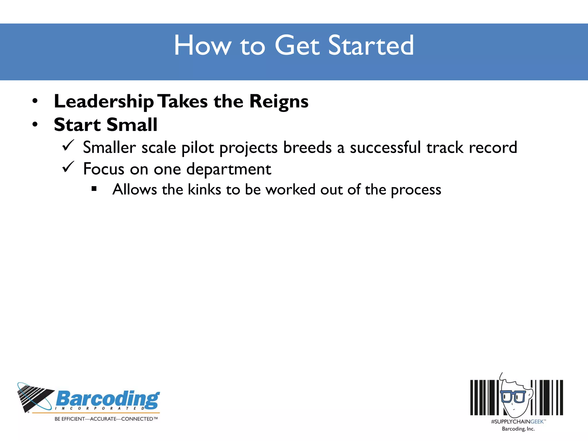 How to Get Started
• LeadershipTakes the Reigns
• Start Small
 Smaller scale pilot projects breeds a successful track record
 Focus on one department
 Allows the kinks to be worked out of the process
 