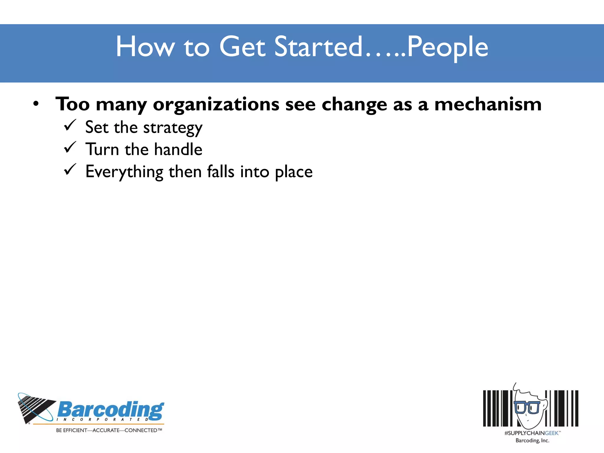 How to Get Started…..People
• Too many organizations see change as a mechanism
 Set the strategy
 Turn the handle
 Everything then falls into place
 