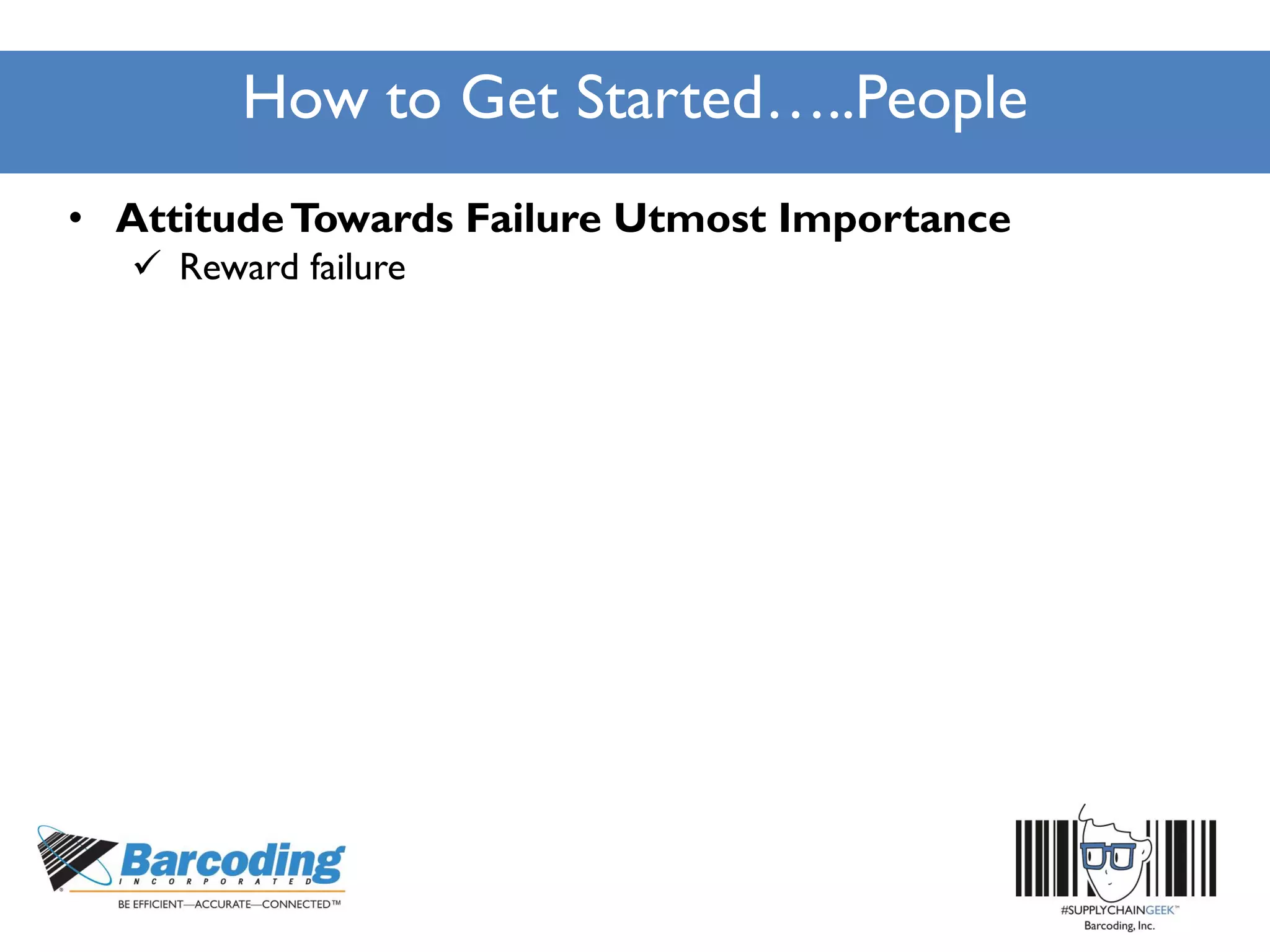 How to Get Started…..People
• AttitudeTowards Failure Utmost Importance
 Reward failure
 