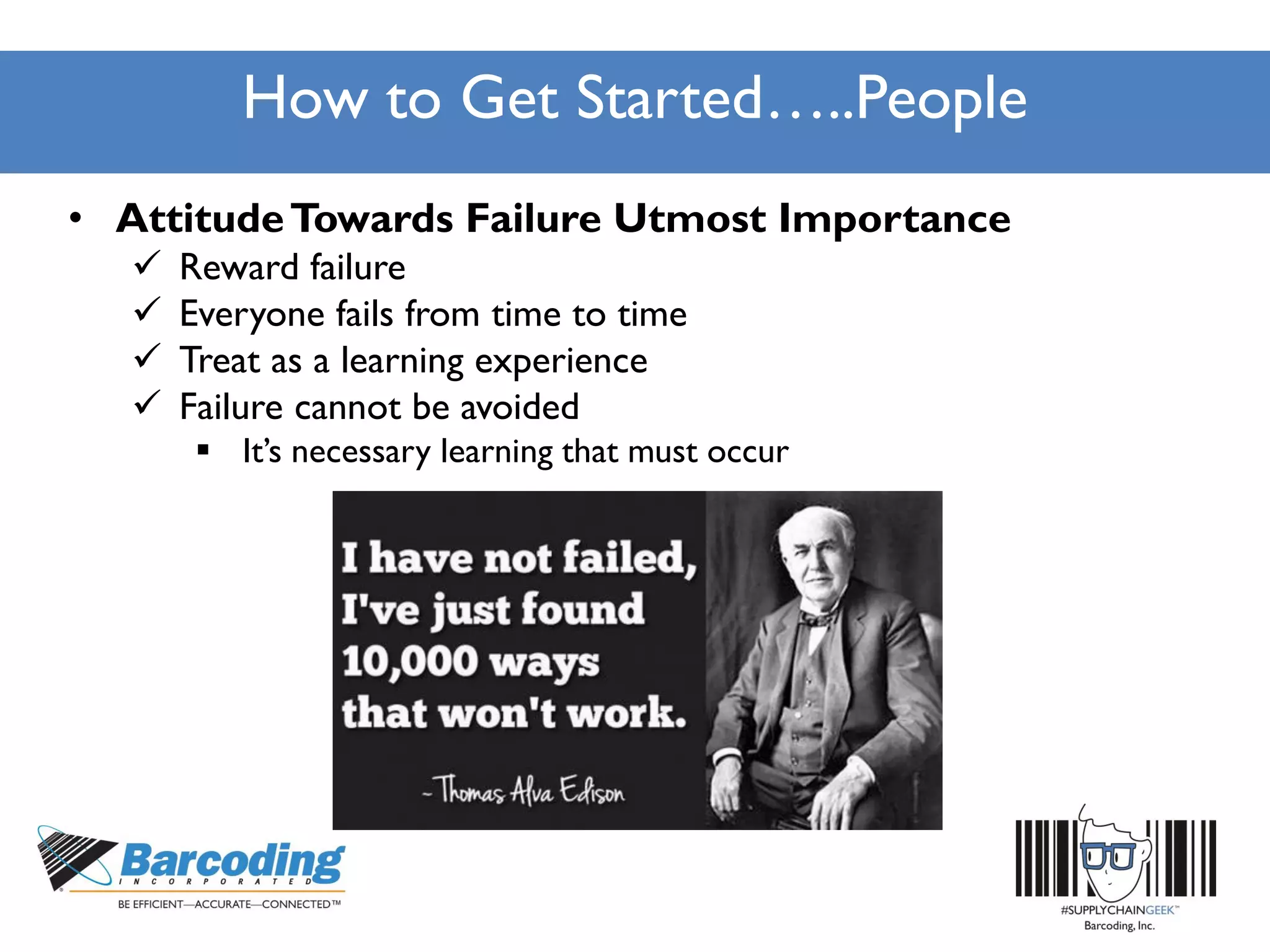 How to Get Started…..People
• AttitudeTowards Failure Utmost Importance
 Reward failure
 Everyone fails from time to time
 Treat as a learning experience
 Failure cannot be avoided
 It’s necessary learning that must occur
 