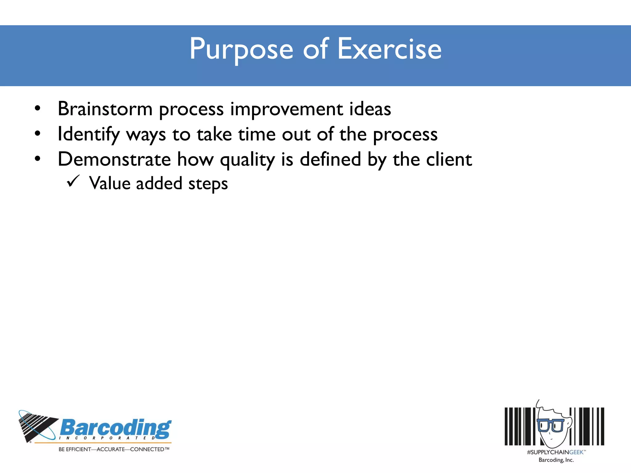 Purpose of Exercise
• Brainstorm process improvement ideas
• Identify ways to take time out of the process
• Demonstrate how quality is defined by the client
 Value added steps
 