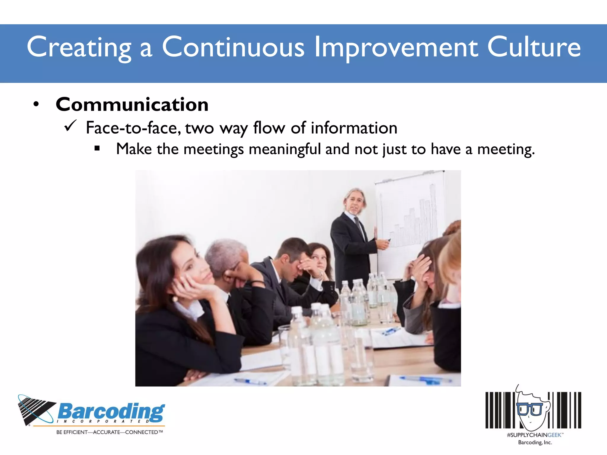 Creating a Continuous Improvement Culture
• Communication
 Face-to-face, two way flow of information
 Make the meetings meaningful and not just to have a meeting.
 