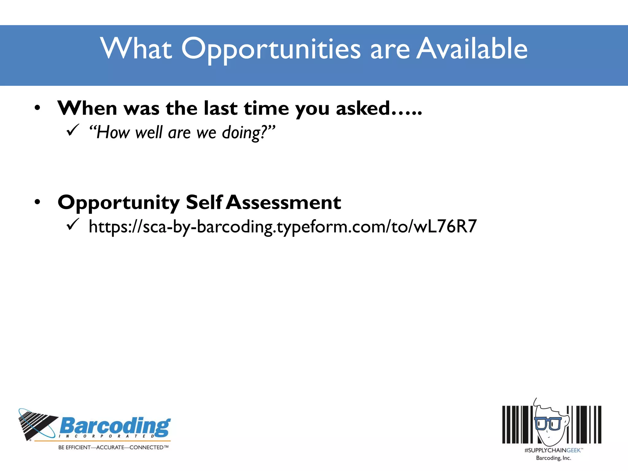 What Opportunities are Available
• When was the last time you asked…..
 “How well are we doing?”
• Opportunity Self Assessment
 https://sca-by-barcoding.typeform.com/to/wL76R7
 