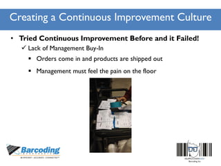 Creating a Continuous Improvement Culture
• Tried Continuous Improvement Before and it Failed!
 Lack of Management Buy-In
 Orders come in and products are shipped out
 Management must feel the pain on the floor
 