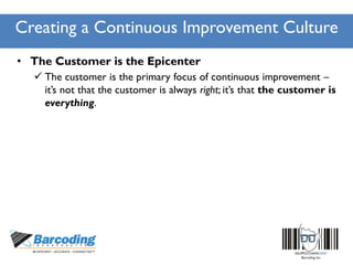 Creating a Continuous Improvement Culture
• The Customer is the Epicenter
 The customer is the primary focus of continuous improvement –
it’s not that the customer is always right; it’s that the customer is
everything.
 