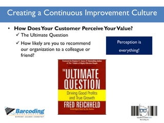 Creating a Continuous Improvement Culture
• How DoesYour Customer PerceiveYourValue?
 The Ultimate Question
 How likely are you to recommend
our organization to a colleague or
friend?
Perception is
everything!
 