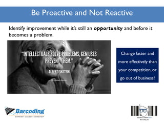Be Proactive and Not Reactive
Identify improvement while it’s still an opportunity and before it
becomes a problem.
Change faster and
more effectively than
your competition, or
go out of business!
 