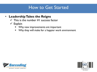 How to Get Started
• LeadershipTakes the Reigns
 This is the number #1 success factor
 Explain
 Why new improvements are important
 Why they will make for a happier work environment
 