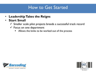 How to Get Started
• LeadershipTakes the Reigns
• Start Small
 Smaller scale pilot projects breeds a successful track record
 Focus on one department
 Allows the kinks to be worked out of the process
 
