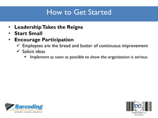 How to Get Started
• LeadershipTakes the Reigns
• Start Small
• Encourage Participation
 Employees are the bread and butter of continuous improvement
 Solicit ideas
 Implement as soon as possible to show the organization is serious
 