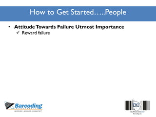 How to Get Started…..People
• AttitudeTowards Failure Utmost Importance
 Reward failure
 