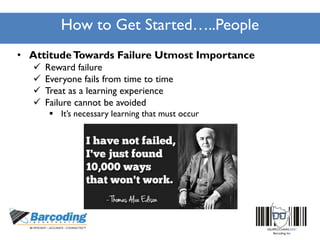 How to Get Started…..People
• AttitudeTowards Failure Utmost Importance
 Reward failure
 Everyone fails from time to time
 Treat as a learning experience
 Failure cannot be avoided
 It’s necessary learning that must occur
 