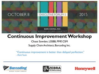 Continuous Improvement Workshop
Chase Sowden, LSSBB, PMP, CSM
Supply Chain Architect, Barcoding Inc.
“Continuous improvement is better than delayed perfection.”
- MarkTwain
 