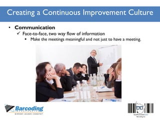 Creating a Continuous Improvement Culture
• Communication
 Face-to-face, two way flow of information
 Make the meetings meaningful and not just to have a meeting.
 